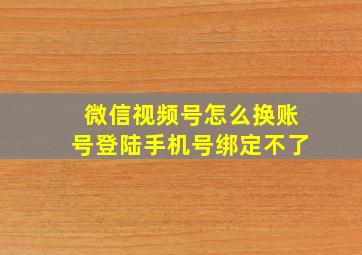 微信视频号怎么换账号登陆手机号绑定不了