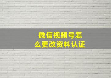 微信视频号怎么更改资料认证