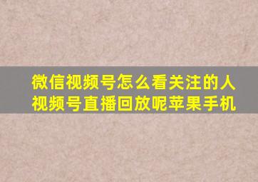 微信视频号怎么看关注的人视频号直播回放呢苹果手机