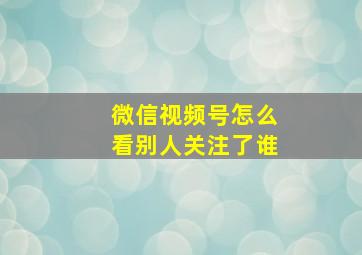 微信视频号怎么看别人关注了谁