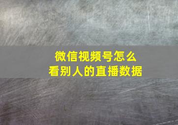 微信视频号怎么看别人的直播数据