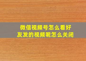 微信视频号怎么看好友发的视频呢怎么关闭