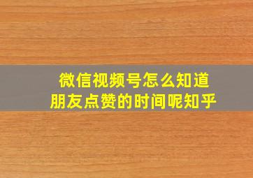 微信视频号怎么知道朋友点赞的时间呢知乎