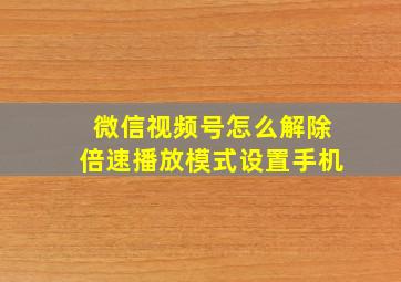 微信视频号怎么解除倍速播放模式设置手机