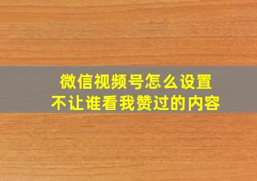 微信视频号怎么设置不让谁看我赞过的内容