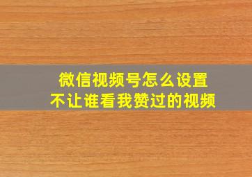 微信视频号怎么设置不让谁看我赞过的视频