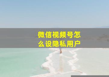 微信视频号怎么设隐私用户