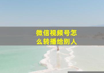 微信视频号怎么转播给别人