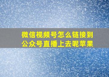 微信视频号怎么链接到公众号直播上去呢苹果