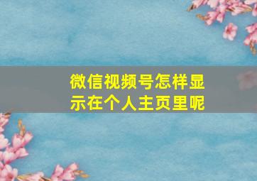 微信视频号怎样显示在个人主页里呢