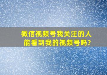 微信视频号我关注的人能看到我的视频号吗?