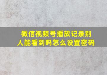 微信视频号播放记录别人能看到吗怎么设置密码