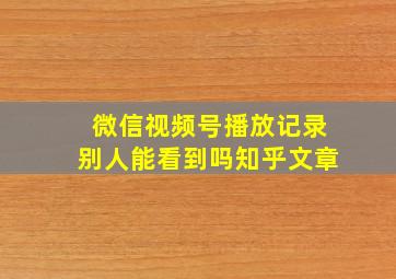 微信视频号播放记录别人能看到吗知乎文章