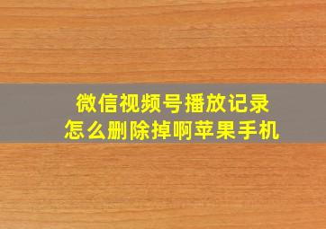 微信视频号播放记录怎么删除掉啊苹果手机