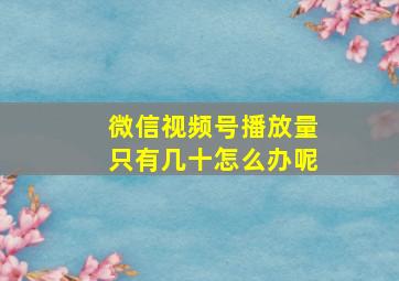 微信视频号播放量只有几十怎么办呢