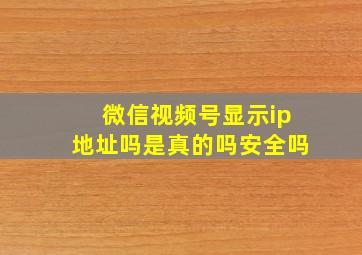 微信视频号显示ip地址吗是真的吗安全吗