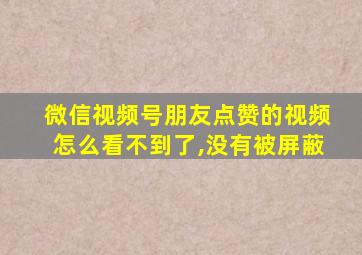 微信视频号朋友点赞的视频怎么看不到了,没有被屏蔽