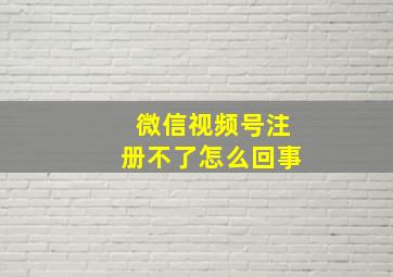 微信视频号注册不了怎么回事