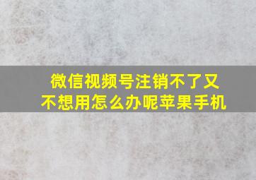 微信视频号注销不了又不想用怎么办呢苹果手机