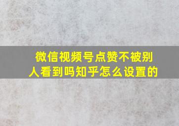 微信视频号点赞不被别人看到吗知乎怎么设置的