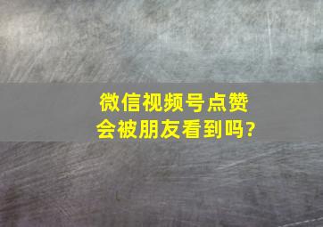 微信视频号点赞会被朋友看到吗?