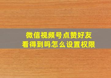 微信视频号点赞好友看得到吗怎么设置权限