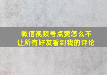 微信视频号点赞怎么不让所有好友看到我的评论