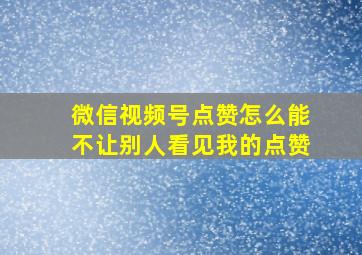 微信视频号点赞怎么能不让别人看见我的点赞