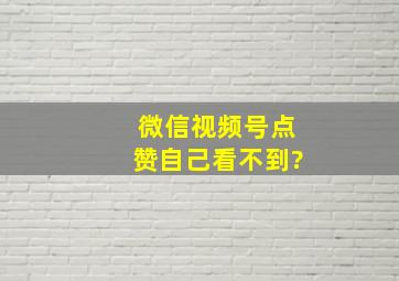 微信视频号点赞自己看不到?