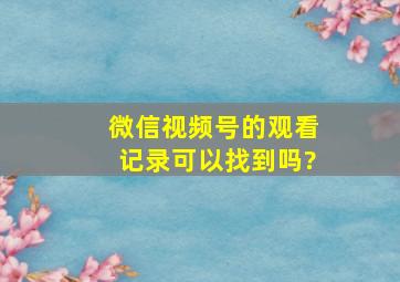 微信视频号的观看记录可以找到吗?