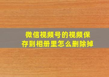 微信视频号的视频保存到相册里怎么删除掉