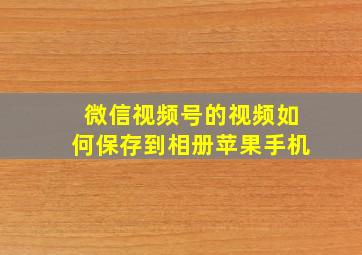 微信视频号的视频如何保存到相册苹果手机