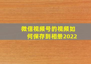 微信视频号的视频如何保存到相册2022