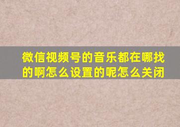 微信视频号的音乐都在哪找的啊怎么设置的呢怎么关闭