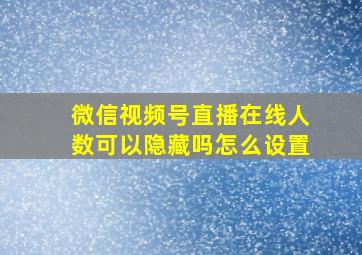 微信视频号直播在线人数可以隐藏吗怎么设置