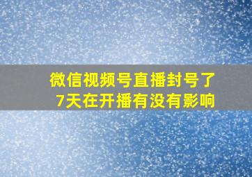 微信视频号直播封号了7天在开播有没有影响