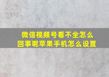 微信视频号看不全怎么回事呢苹果手机怎么设置