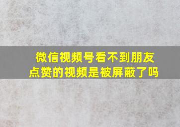 微信视频号看不到朋友点赞的视频是被屏蔽了吗