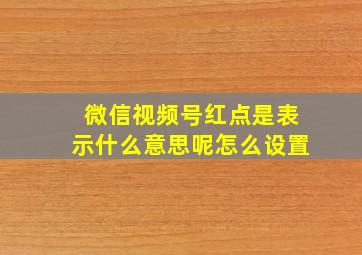 微信视频号红点是表示什么意思呢怎么设置