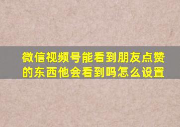 微信视频号能看到朋友点赞的东西他会看到吗怎么设置