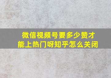 微信视频号要多少赞才能上热门呀知乎怎么关闭