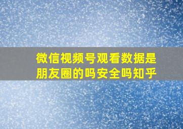 微信视频号观看数据是朋友圈的吗安全吗知乎