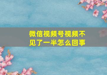 微信视频号视频不见了一半怎么回事