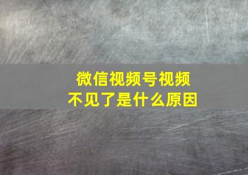 微信视频号视频不见了是什么原因