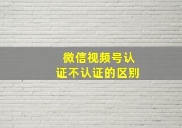 微信视频号认证不认证的区别