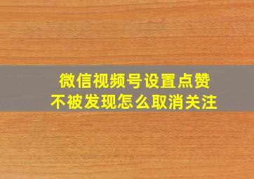 微信视频号设置点赞不被发现怎么取消关注