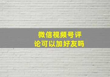 微信视频号评论可以加好友吗