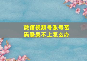 微信视频号账号密码登录不上怎么办