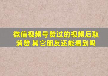 微信视频号赞过的视频后取消赞 其它朋友还能看到吗