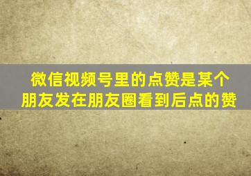 微信视频号里的点赞是某个朋友发在朋友圈看到后点的赞